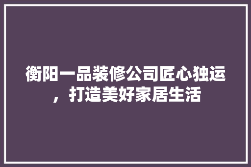 衡阳一品装修公司匠心独运，打造美好家居生活