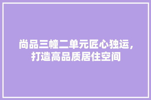 尚品三幢二单元匠心独运，打造高品质居住空间
