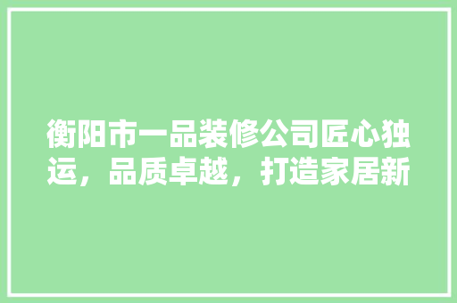衡阳市一品装修公司匠心独运，品质卓越，打造家居新典范