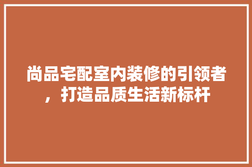 尚品宅配室内装修的引领者，打造品质生活新标杆