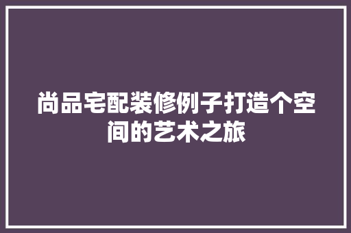 尚品宅配装修例子打造个空间的艺术之旅