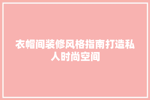 衣帽间装修风格指南打造私人时尚空间
