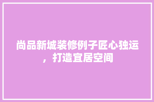 尚品新城装修例子匠心独运，打造宜居空间