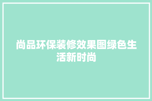 尚品环保装修效果图绿色生活新时尚