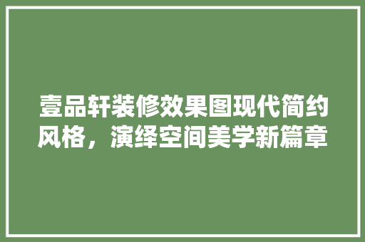 壹品轩装修效果图现代简约风格，演绎空间美学新篇章