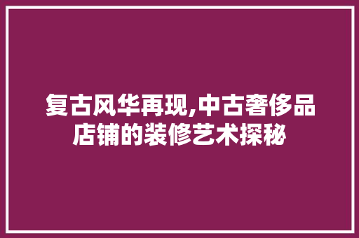 复古风华再现,中古奢侈品店铺的装修艺术探秘