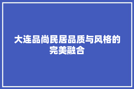 大连品尚民居品质与风格的完美融合
