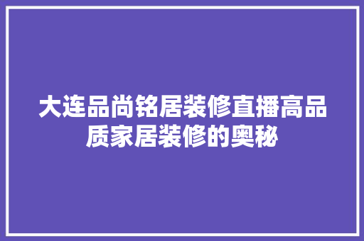大连品尚铭居装修直播高品质家居装修的奥秘