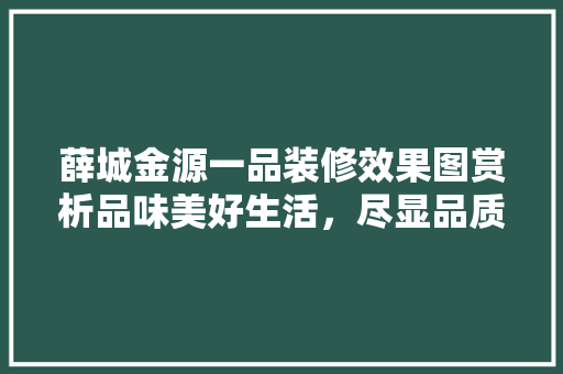 薛城金源一品装修效果图赏析品味美好生活，尽显品质魅力