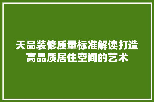天品装修质量标准解读打造高品质居住空间的艺术