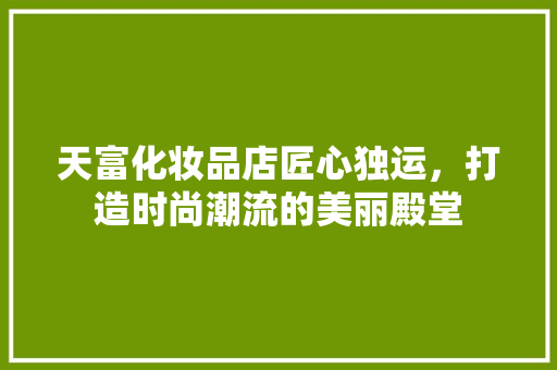 天富化妆品店匠心独运，打造时尚潮流的美丽殿堂