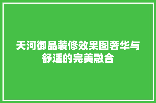 天河御品装修效果图奢华与舒适的完美融合