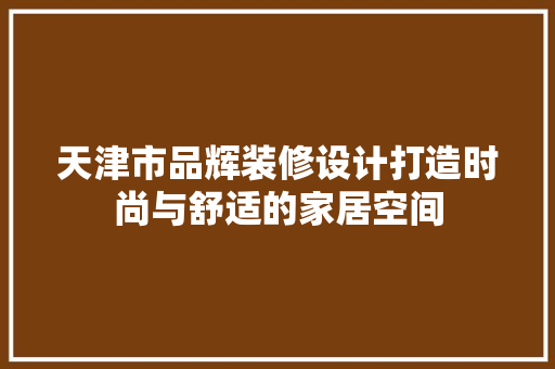 天津市品辉装修设计打造时尚与舒适的家居空间