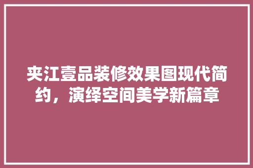 夹江壹品装修效果图现代简约，演绎空间美学新篇章