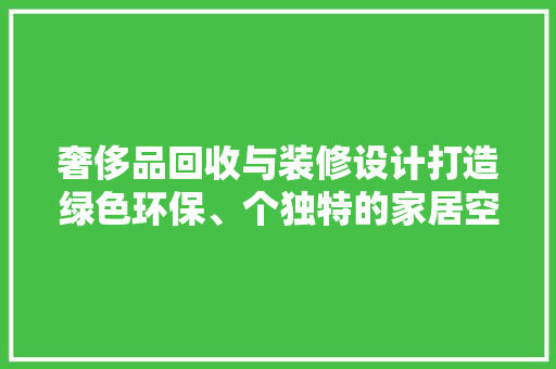 奢侈品回收与装修设计打造绿色环保、个独特的家居空间
