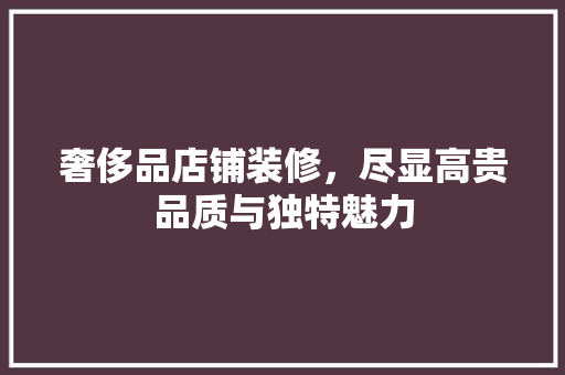 奢侈品店铺装修，尽显高贵品质与独特魅力
