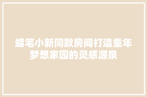 蜡笔小新同款房间打造童年梦想家园的灵感源泉