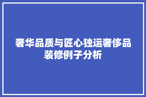 奢华品质与匠心独运奢侈品装修例子分析