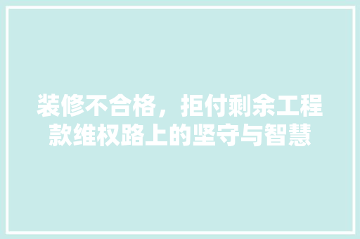 装修不合格，拒付剩余工程款维权路上的坚守与智慧