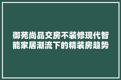 御苑尚品交房不装修现代智能家居潮流下的精装房趋势