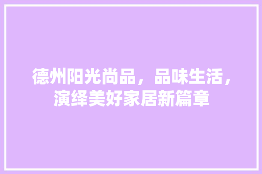 德州阳光尚品，品味生活，演绎美好家居新篇章