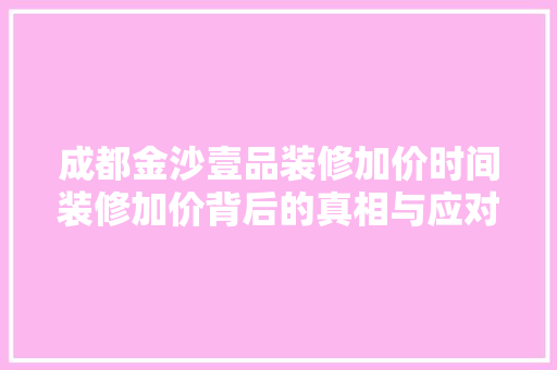 成都金沙壹品装修加价时间装修加价背后的真相与应对步骤