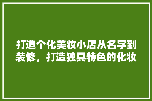 打造个化美妆小店从名字到装修，打造独具特色的化妆品小型店