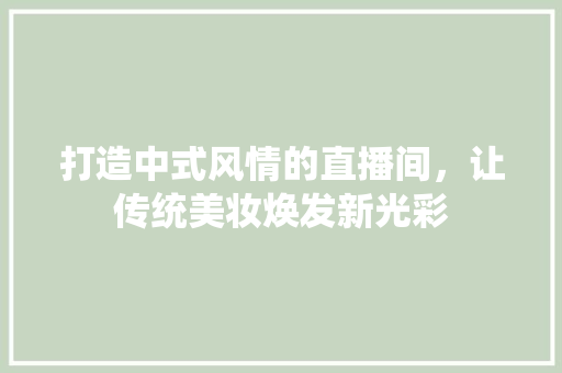打造中式风情的直播间，让传统美妆焕发新光彩