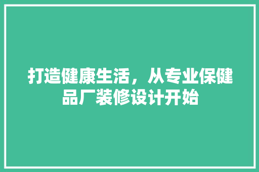 打造健康生活，从专业保健品厂装修设计开始