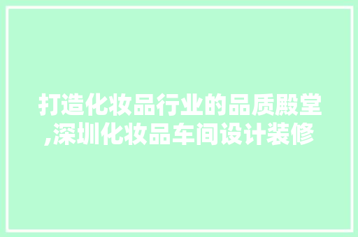 打造化妆品行业的品质殿堂,深圳化妆品车间设计装修攻略