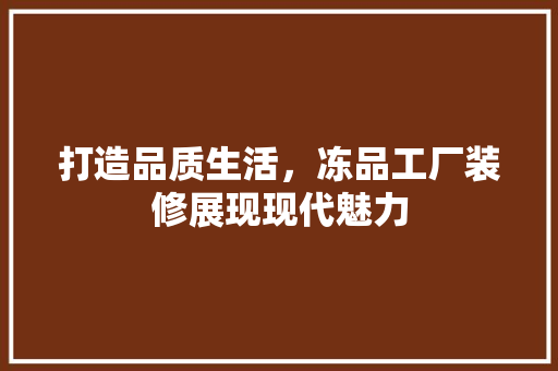 打造品质生活，冻品工厂装修展现现代魅力