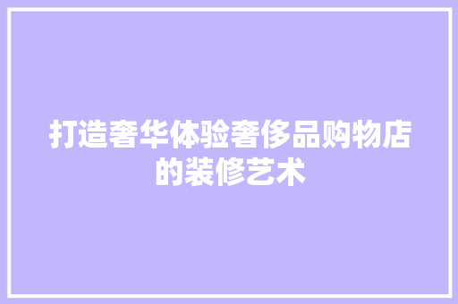 打造奢华体验奢侈品购物店的装修艺术