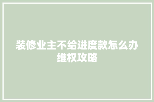 装修业主不给进度款怎么办维权攻略