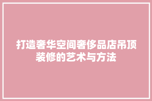 打造奢华空间奢侈品店吊顶装修的艺术与方法