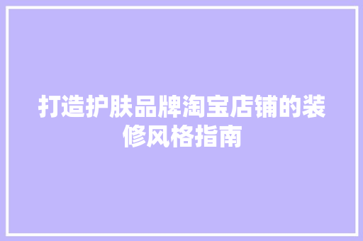 打造护肤品牌淘宝店铺的装修风格指南