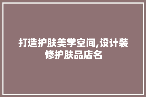 打造护肤美学空间,设计装修护肤品店名