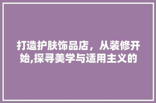 打造护肤饰品店，从装修开始,探寻美学与适用主义的完美融合
