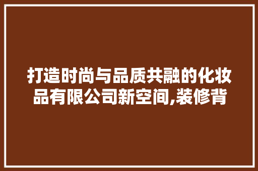 打造时尚与品质共融的化妆品有限公司新空间,装修背后的故事与理念