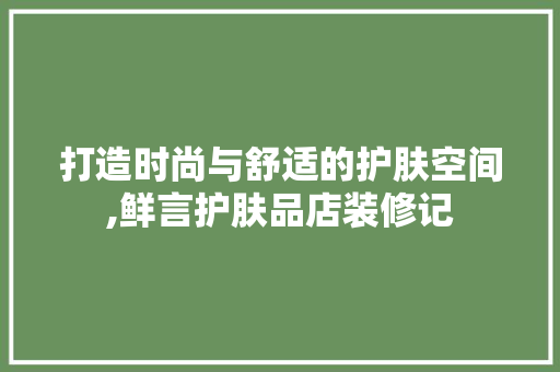 打造时尚与舒适的护肤空间,鲜言护肤品店装修记