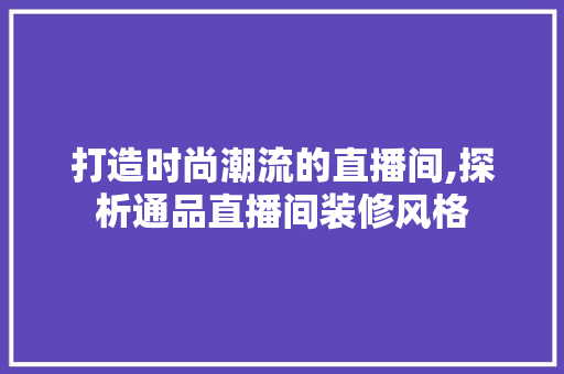 打造时尚潮流的直播间,探析通品直播间装修风格