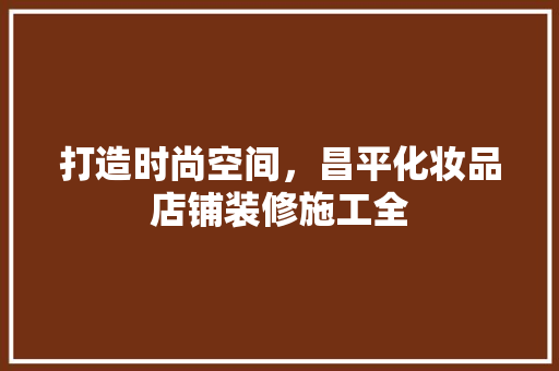 打造时尚空间，昌平化妆品店铺装修施工全