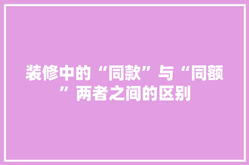 装修中的“同款”与“同额”两者之间的区别