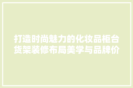打造时尚魅力的化妆品柜台货架装修布局美学与品牌价值的完美融合