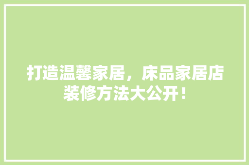 打造温馨家居，床品家居店装修方法大公开！
