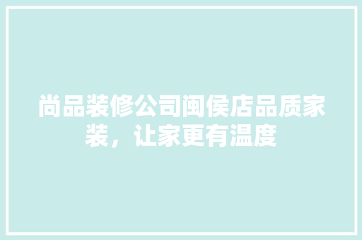 尚品装修公司闽侯店品质家装，让家更有温度