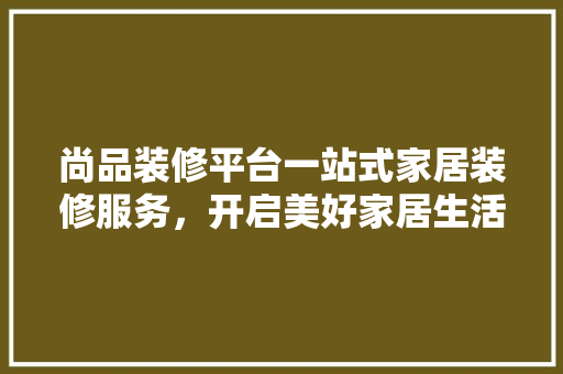 尚品装修平台一站式家居装修服务，开启美好家居生活新篇章