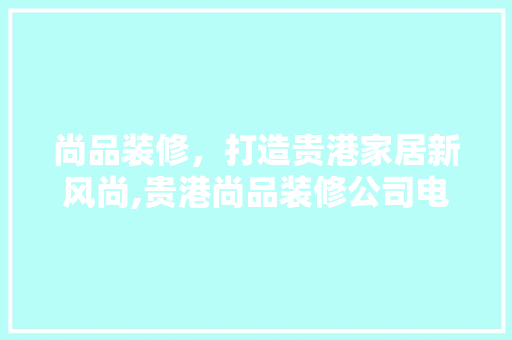 尚品装修，打造贵港家居新风尚,贵港尚品装修公司电话地址