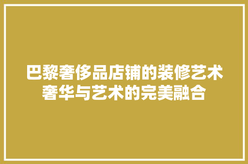 巴黎奢侈品店铺的装修艺术奢华与艺术的完美融合