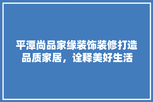 平潭尚品家缘装饰装修打造品质家居，诠释美好生活
