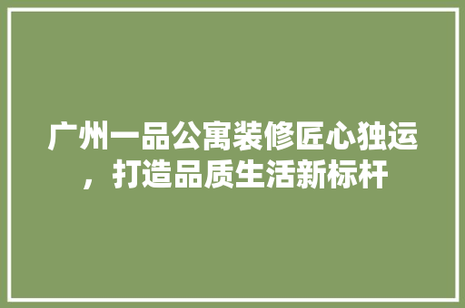 广州一品公寓装修匠心独运，打造品质生活新标杆